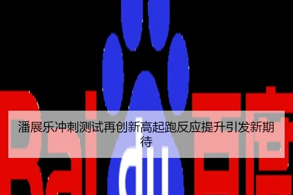 潘展乐冲刺测试再创新高起跑反应提升引发新期待