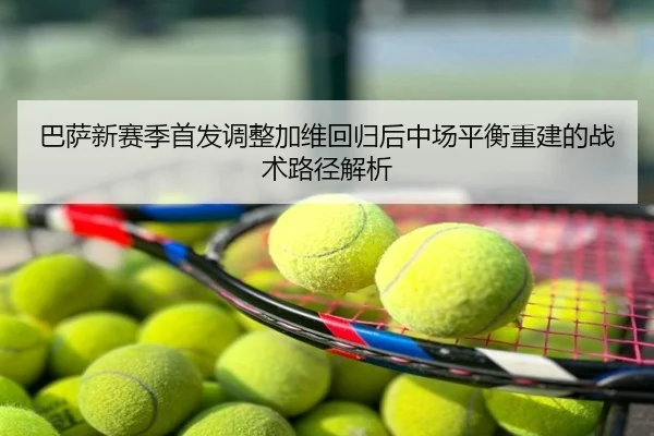 巴萨新赛季首发调整加维回归后中场平衡重建的战术路径解析