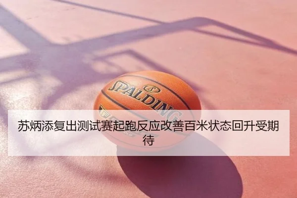 苏炳添复出测试赛起跑反应改善百米状态回升受期待