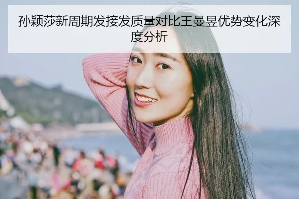 孙颖莎新周期发接发质量对比王曼昱优势变化深度分析