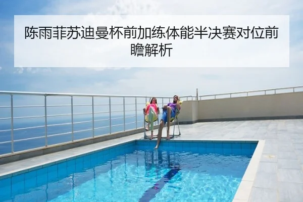 陈雨菲苏迪曼杯前加练体能半决赛对位前瞻解析