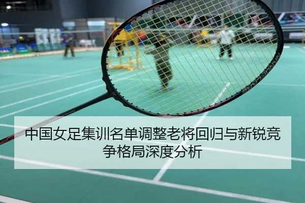 中国女足集训名单调整老将回归与新锐竞争格局深度分析