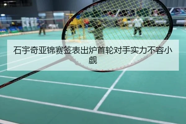 石宇奇亚锦赛签表出炉首轮对手实力不容小觑