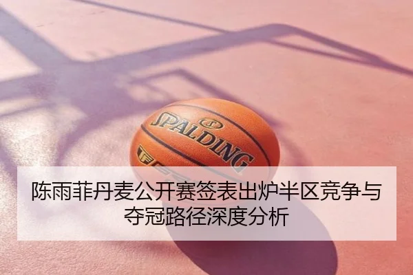 陈雨菲丹麦公开赛签表出炉半区竞争与夺冠路径深度分析
